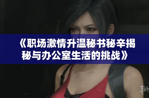 《职场激情升温秘书秘辛揭秘与办公室生活的挑战》