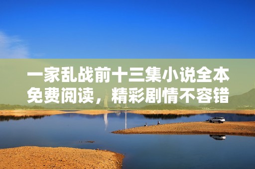 一家乱战前十三集小说全本免费阅读，精彩剧情不容错过