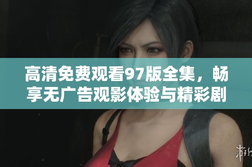 高清免费观看97版全集，畅享无广告观影体验与精彩剧情