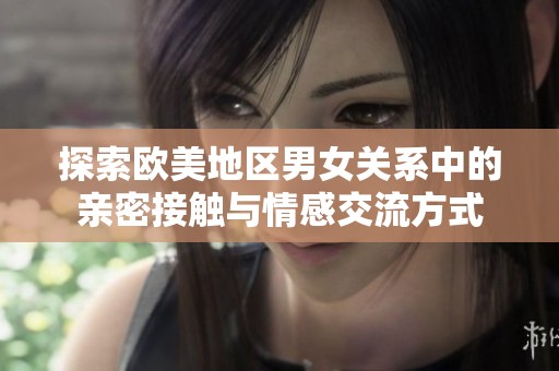 探索欧美地区男女关系中的亲密接触与情感交流方式