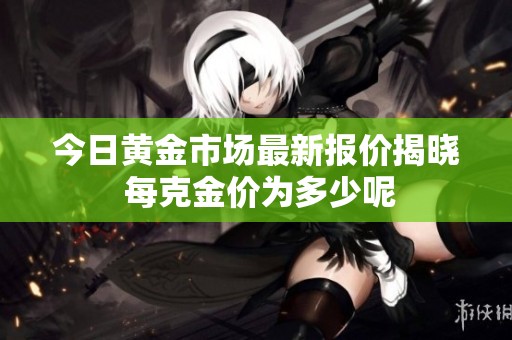 今日黄金市场最新报价揭晓 每克金价为多少呢