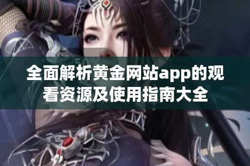 全面解析黄金网站app的观看资源及使用指南大全