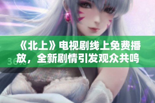 《北上》电视剧线上免费播放，全新剧情引发观众共鸣与期待