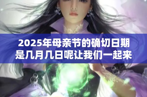 2025年母亲节的确切日期是几月几日呢让我们一起来了解一下