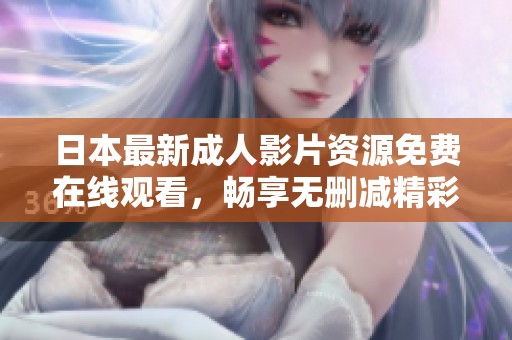 日本最新成人影片资源免费在线观看，畅享无删减精彩内容