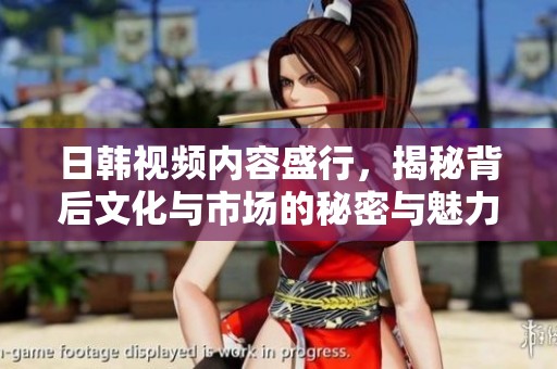 日韩视频内容盛行，揭秘背后文化与市场的秘密与魅力