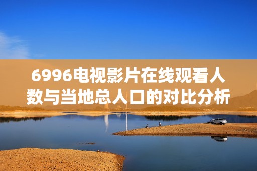 6996电视影片在线观看人数与当地总人口的对比分析