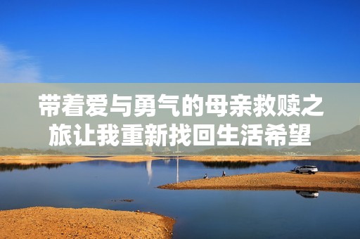 带着爱与勇气的母亲救赎之旅让我重新找回生活希望