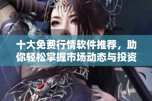 十大免费行情软件推荐，助你轻松掌握市场动态与投资趋势