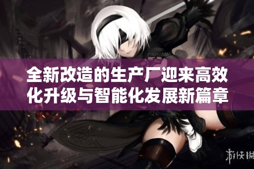 全新改造的生产厂迎来高效化升级与智能化发展新篇章
