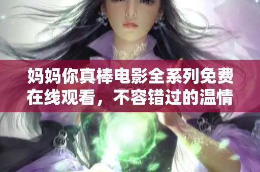 妈妈你真棒电影全系列免费在线观看，不容错过的温情佳作