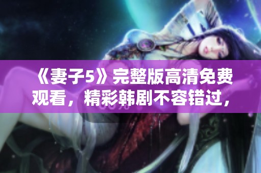 《妻子5》完整版高清免费观看，精彩韩剧不容错过，快来体验！