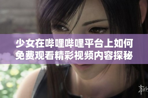 少女在哔哩哔哩平台上如何免费观看精彩视频内容探秘