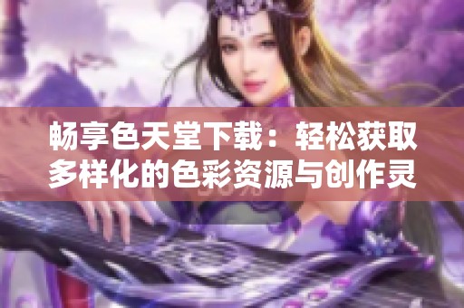 畅享色天堂下载：轻松获取多样化的色彩资源与创作灵感