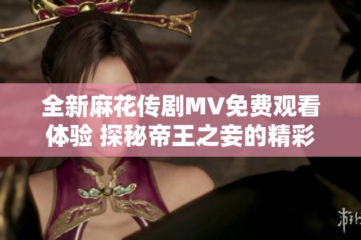 全新麻花传剧MV免费观看体验 探秘帝王之妾的精彩故事