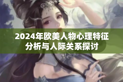 2024年欧美人物心理特征分析与人际关系探讨