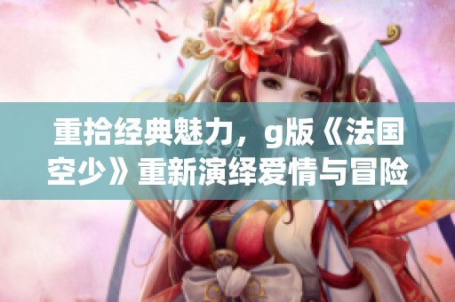 重拾经典魅力，g版《法国空少》重新演绎爱情与冒险的华丽旅程
