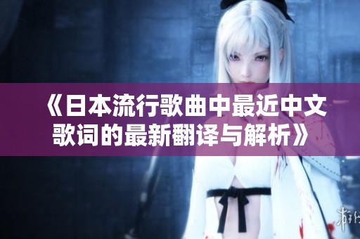 《日本流行歌曲中最近中文歌词的最新翻译与解析》