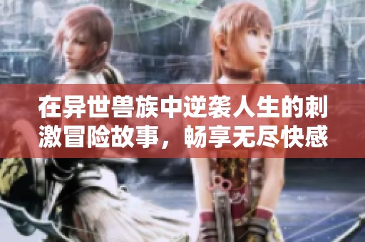 在异世兽族中逆袭人生的刺激冒险故事，畅享无尽快感
