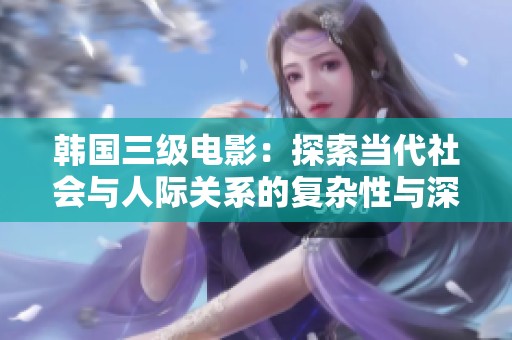 韩国三级电影：探索当代社会与人际关系的复杂性与深度
