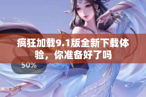 疯狂加载9.1版全新下载体验，你准备好了吗