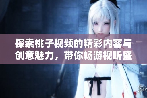 探索桃子视频的精彩内容与创意魅力，带你畅游视听盛宴