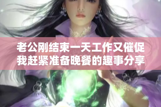 老公刚结束一天工作又催促我赶紧准备晚餐的趣事分享