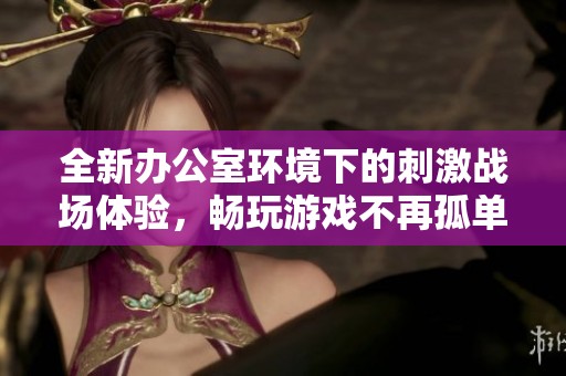全新办公室环境下的刺激战场体验，畅玩游戏不再孤单
