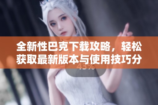 全新性巴克下载攻略，轻松获取最新版本与使用技巧分享