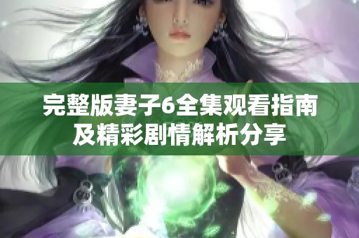 完整版妻子6全集观看指南及精彩剧情解析分享