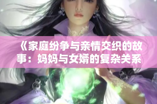 《家庭纷争与亲情交织的故事：妈妈与女婿的复杂关系》