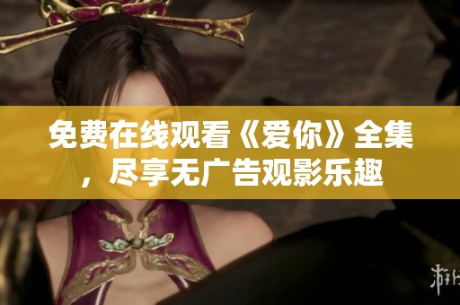 免费在线观看《爱你》全集，尽享无广告观影乐趣