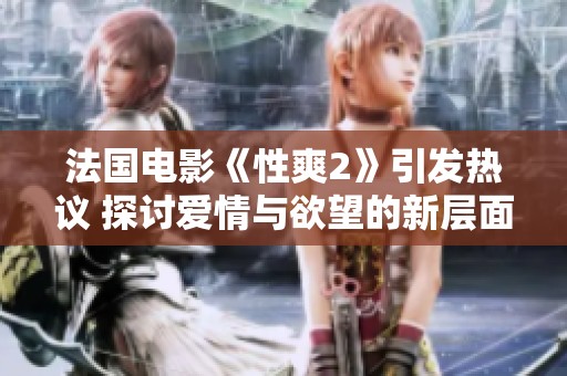 法国电影《性爽2》引发热议 探讨爱情与欲望的新层面