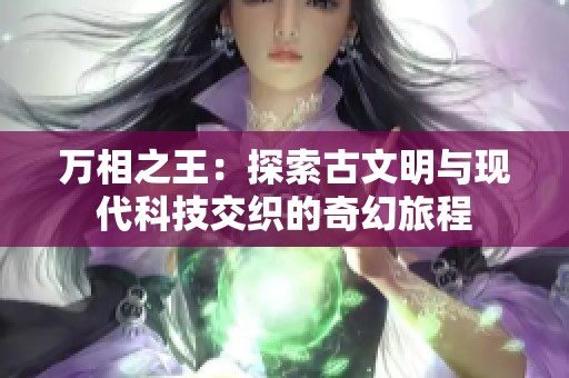 万相之王：探索古文明与现代科技交织的奇幻旅程