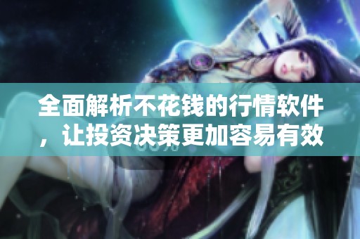 全面解析不花钱的行情软件，让投资决策更加容易有效