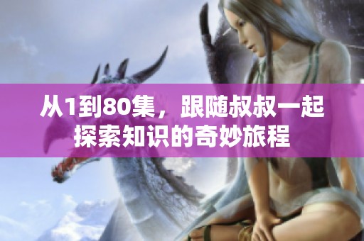 从1到80集，跟随叔叔一起探索知识的奇妙旅程