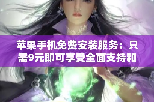 苹果手机免费安装服务：只需9元即可享受全面支持和体验