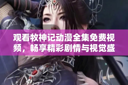观看牧神记动漫全集免费视频，畅享精彩剧情与视觉盛宴