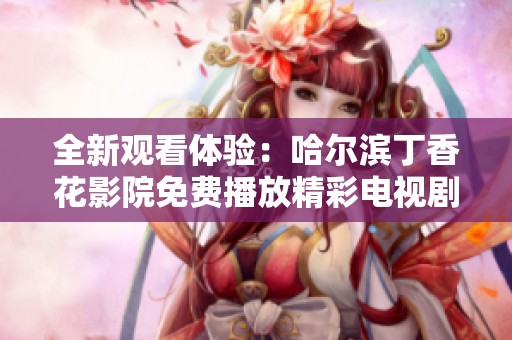 全新观看体验：哈尔滨丁香花影院免费播放精彩电视剧合集