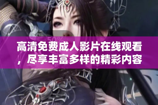 高清免费成人影片在线观看，尽享丰富多样的精彩内容体验