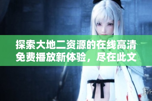 探索大地二资源的在线高清免费播放新体验，尽在此文揭晓