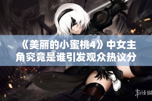 《美丽的小蜜桃4》中女主角究竟是谁引发观众热议分析