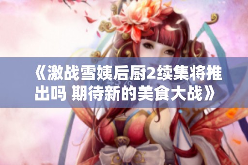 《激战雪姨后厨2续集将推出吗 期待新的美食大战》