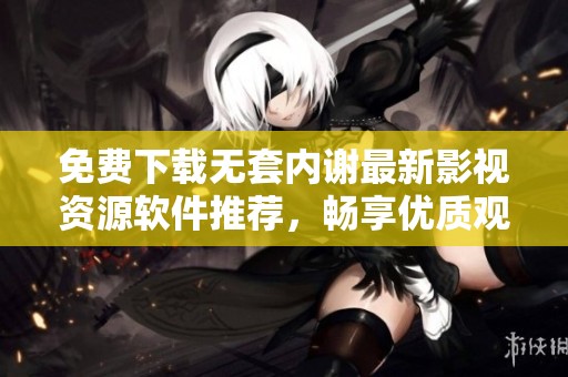 免费下载无套内谢最新影视资源软件推荐，畅享优质观看体验