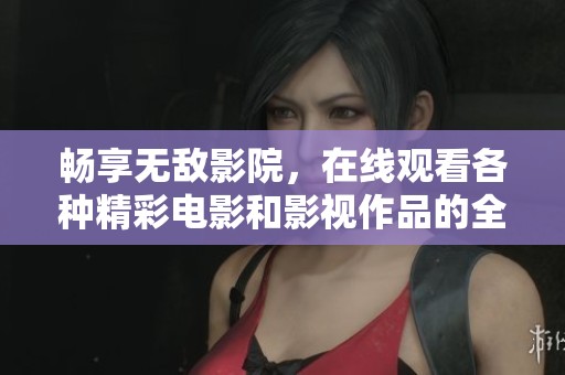 畅享无敌影院，在线观看各种精彩电影和影视作品的全新平台