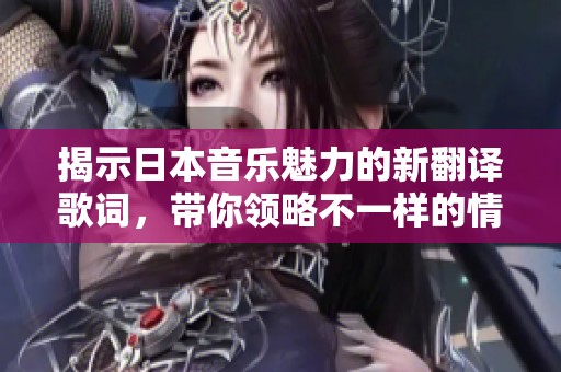 揭示日本音乐魅力的新翻译歌词，带你领略不一样的情感世界