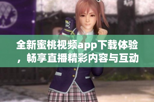 全新蜜桃视频app下载体验，畅享直播精彩内容与互动乐趣