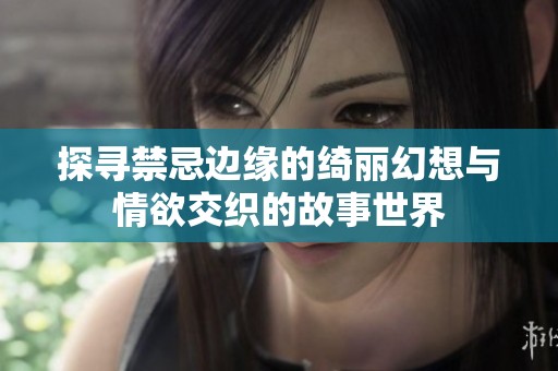 探寻禁忌边缘的绮丽幻想与情欲交织的故事世界