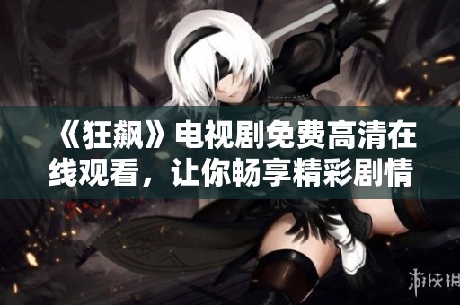 《狂飙》电视剧免费高清在线观看，让你畅享精彩剧情与震撼演出