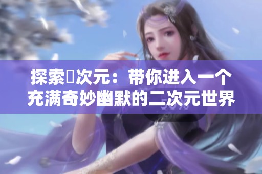 探索囧次元：带你进入一个充满奇妙幽默的二次元世界